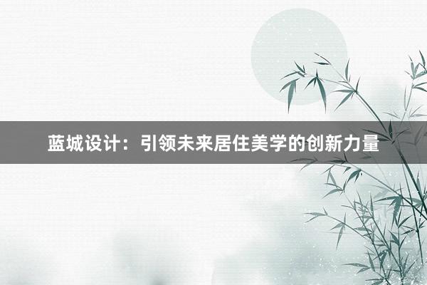 蓝城设计：引领未来居住美学的创新力量